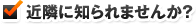 近隣に知られませんか？